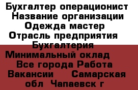 Бухгалтер-операционист › Название организации ­ Одежда мастер › Отрасль предприятия ­ Бухгалтерия › Минимальный оклад ­ 1 - Все города Работа » Вакансии   . Самарская обл.,Чапаевск г.